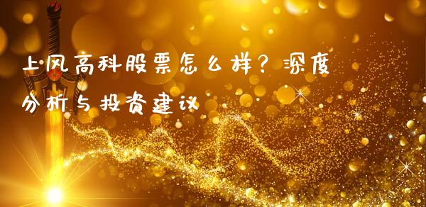 上风高科股票怎么样？深度分析与投资建议_https://m.fsyjjx.cn_股指期货保证金_第1张