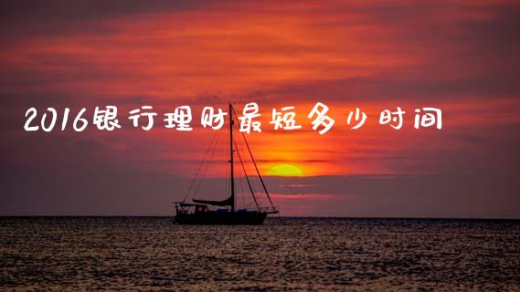 2016银行理财最短多少时间_https://m.fsyjjx.cn_期货保证金_第1张