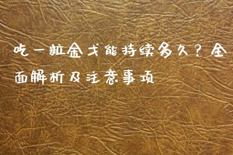 吃一粒金戈能持续多久？全面解析及注意事项_https://m.fsyjjx.cn_期货保证金_第1张