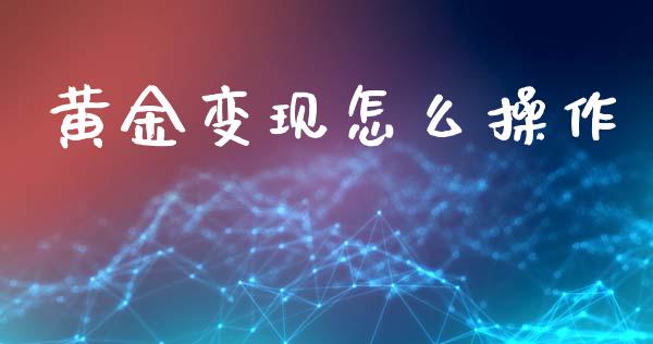 黄金变现怎么操作_https://m.fsyjjx.cn_期货保证金计算_第1张