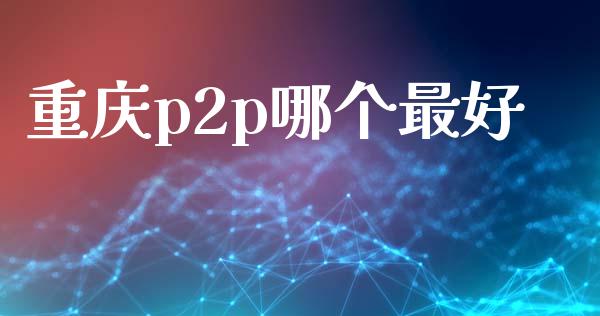 重庆p2p哪个最好_https://m.fsyjjx.cn_期货如何开户_第1张