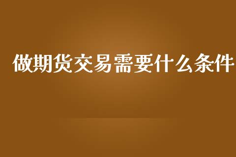 做期货交易需要什么条件_https://m.fsyjjx.cn_期货保证金计算_第1张