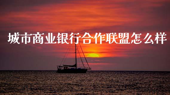 城市商业银行合作联盟怎么样_https://m.fsyjjx.cn_期货保证金_第1张