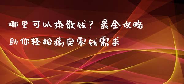 哪里可以换散钱？最全攻略助你轻松搞定零钱需求_https://m.fsyjjx.cn_期货如何开户_第1张