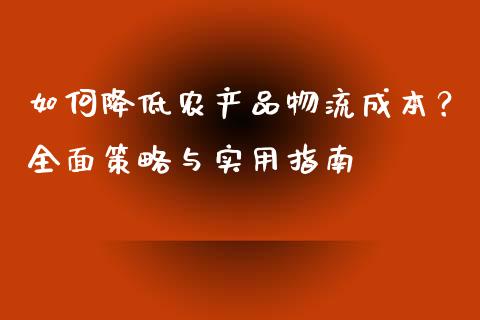 如何降低农产品物流成本？全面策略与实用指南_https://m.fsyjjx.cn_期货保证金_第1张