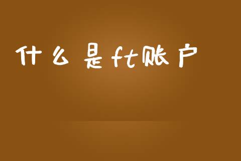什么是ft账户_https://m.fsyjjx.cn_期货保证金计算_第1张