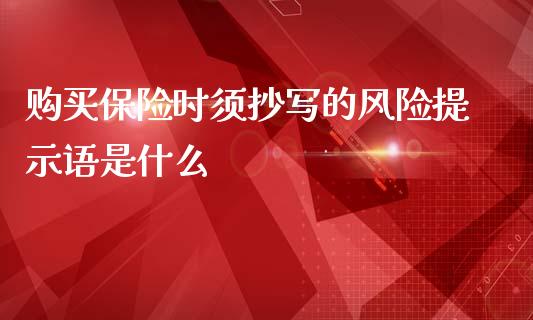 购买保险时须抄写的风险提示语是什么_https://m.fsyjjx.cn_未分类_第1张