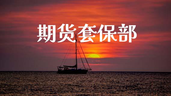期货套保部_https://m.fsyjjx.cn_期货如何开户_第1张