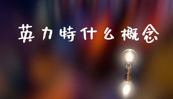 英力特什么概念_https://m.fsyjjx.cn_期货保证金计算_第1张