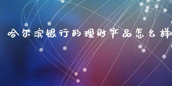 哈尔滨银行的理财产品怎么样_https://m.fsyjjx.cn_期货保证金_第1张
