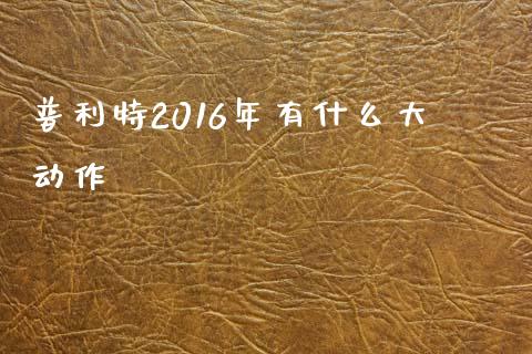 普利特2016年有什么大动作_https://m.fsyjjx.cn_期货保证金_第1张