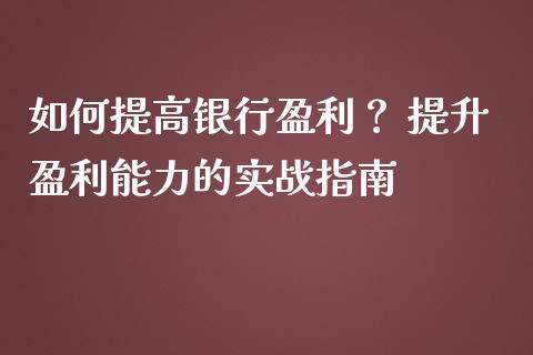 如何提高银行盈利？ 提升盈利能力的实战指南_https://m.fsyjjx.cn_期货保证金计算_第1张