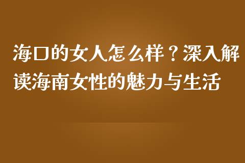 海口的女人怎么样？深入解读海南女性的魅力与生活_https://m.fsyjjx.cn_期货保证金_第1张
