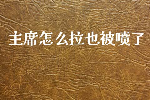 主席怎么拉也被喷了_https://m.fsyjjx.cn_期货保证金计算_第1张