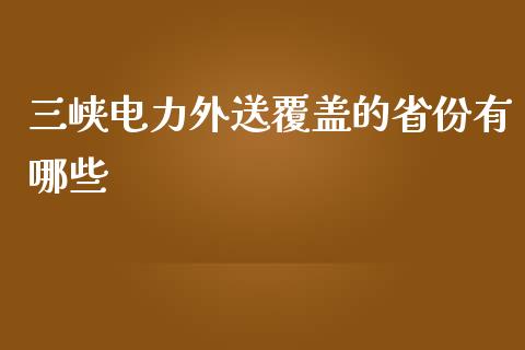 三峡电力外送覆盖的省份有哪些_https://m.fsyjjx.cn_期货保证金计算_第1张