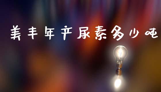 美丰年产尿素多少吨_https://m.fsyjjx.cn_期货保证金_第1张