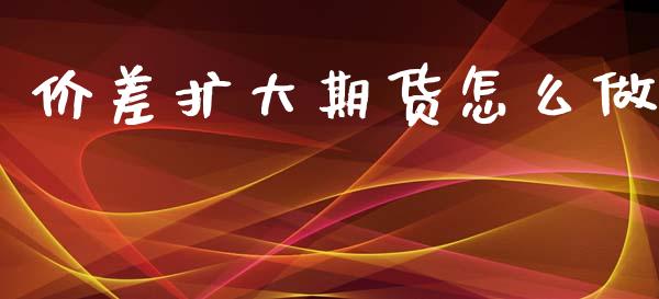 价差扩大期货怎么做_https://m.fsyjjx.cn_期货如何开户_第1张