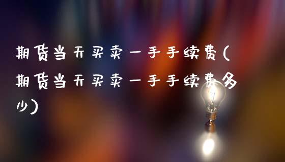 期货当天买卖一手手续费(期货当天买卖一手手续费多少)_https://m.fsyjjx.cn_期货保证金计算_第1张