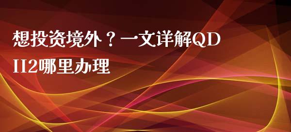 想投资境外？一文详解QDII2哪里办理_https://m.fsyjjx.cn_股指期货保证金_第1张