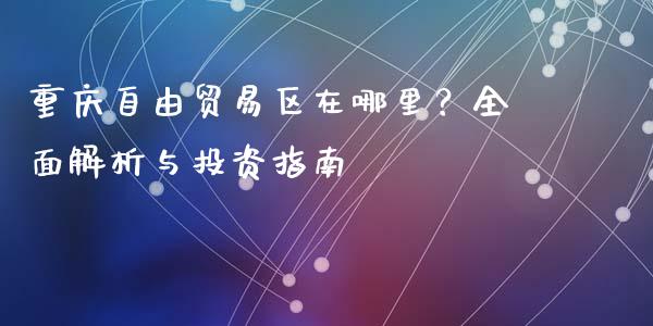 重庆自由贸易区在哪里?全面解析与投资指南_股指期货保证金_第1张_期货如何开户_期货保证金_期货保证金计算_股指期货保证金 重庆自由贸易区在哪里?全面解析与投资指南_https://m.fsyjjx.cn_股指期货保证金_第1张