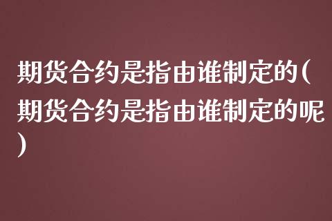 期货合约是指由谁制定的(期货合约是指由谁制定的呢)_https://m.fsyjjx.cn_期货保证金计算_第1张