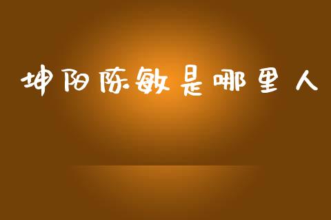 坤阳陈敏是哪里人_https://m.fsyjjx.cn_期货如何开户_第1张