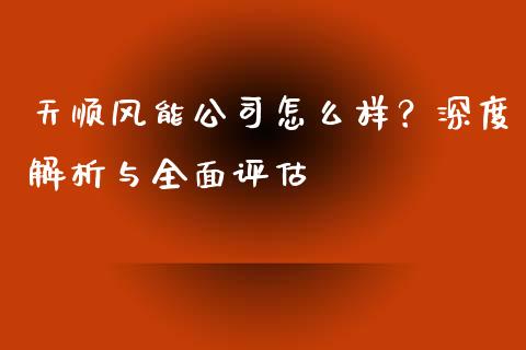 天顺风能公司怎么样？深度解析与全面评估_https://m.fsyjjx.cn_股指期货保证金_第1张