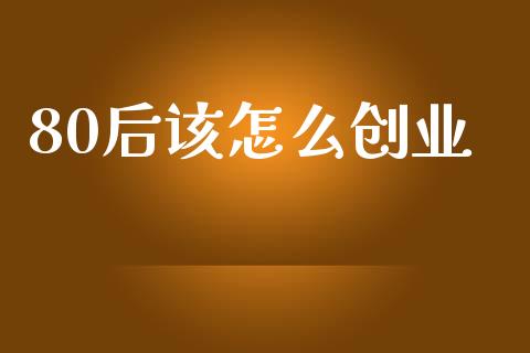 80后该怎么创业_https://m.fsyjjx.cn_期货如何开户_第1张