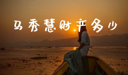 马秀慧财产多少_https://m.fsyjjx.cn_期货保证金_第1张