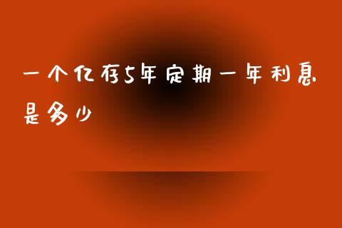 一个亿存5年定期一年利息是多少_https://m.fsyjjx.cn_期货保证金计算_第1张