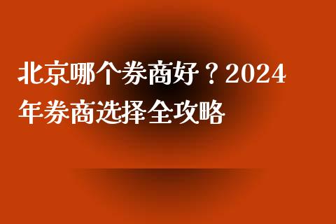 北京哪个券商好?2024年券商选择全攻略_期货如何开户_第1张_期货如何开户_期货保证金_期货保证金计算_股指期货保证金 北京哪个券商好?2024年券商选择全攻略_https://m.fsyjjx.cn_期货如何开户_第1张
