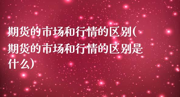 期货的市场和行情的区别(期货的市场和行情的区别是什么)_https://m.fsyjjx.cn_期货如何开户_第1张
