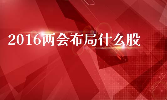 2016两会布局什么股_https://m.fsyjjx.cn_期货保证金计算_第1张