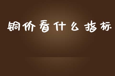 铜价看什么指标_https://m.fsyjjx.cn_期货保证金计算_第1张