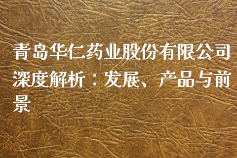 青岛华仁药业股份有限公司深度解析：发展、产品与前景_https://m.fsyjjx.cn_期货保证金_第1张
