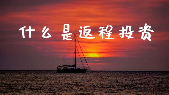 什么是返程投资_https://m.fsyjjx.cn_期货保证金计算_第1张