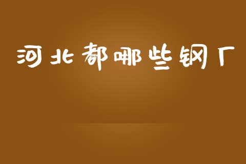 河北都哪些钢厂_https://m.fsyjjx.cn_期货保证金_第1张