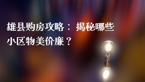 雄县购房攻略： 揭秘哪些小区物美价廉？_https://m.fsyjjx.cn_期货如何开户_第1张