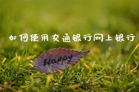 如何使用交通银行网上银行_https://m.fsyjjx.cn_期货保证金_第1张