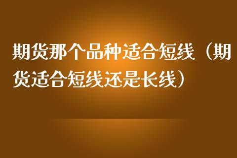 期货那个品种适合短线(期货适合短线还是长线)_股指期货保证金_第1张_期货如何开户_期货保证金_期货保证金计算_股指期货保证金 期货那个品种适合短线(期货适合短线还是长线)_https://m.fsyjjx.cn_股指期货保证金_第1张