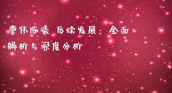 曹伟陈曦 后续发展：全面解析与深度分析_https://m.fsyjjx.cn_期货保证金计算_第1张