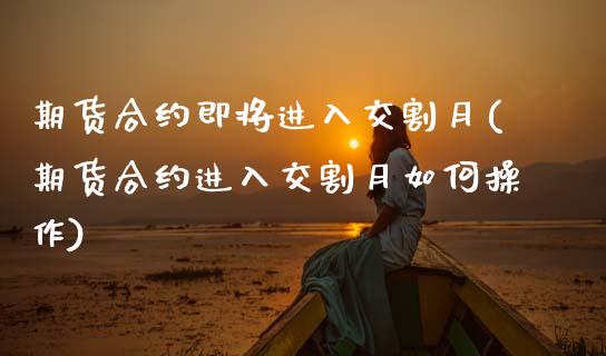 期货合约即将进入交割月(期货合约进入交割月如何操作)_https://m.fsyjjx.cn_期货保证金_第1张