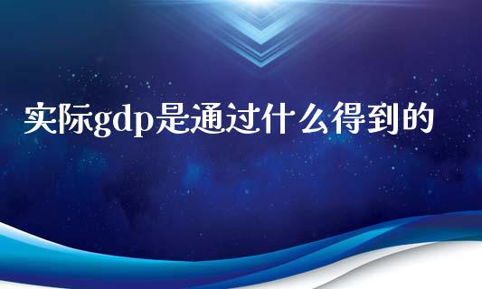 实际gdp是通过什么得到的_https://m.fsyjjx.cn_期货保证金_第1张