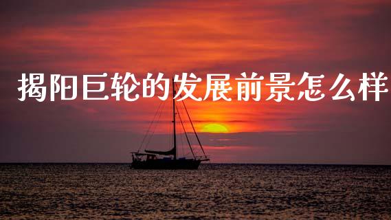 揭阳巨轮的发展前景怎么样_https://m.fsyjjx.cn_股指期货保证金_第1张