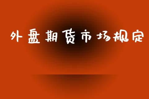 外盘期货市场规定_https://m.fsyjjx.cn_股指期货保证金_第1张