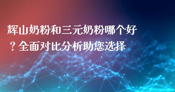 辉山奶粉和三元奶粉哪个好？全面对比分析助您选择_https://m.fsyjjx.cn_股指期货保证金_第1张
