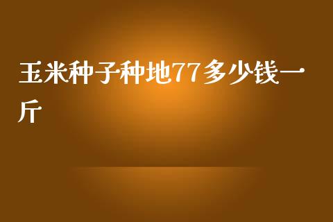 玉米种子种地77多少钱一斤_https://m.fsyjjx.cn_期货保证金计算_第1张