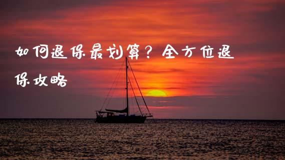 如何退保最划算？全方位退保攻略_https://m.fsyjjx.cn_期货保证金计算_第1张