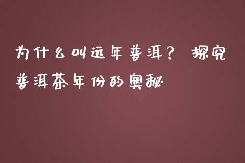 为什么叫远年普洱？ 探究普洱茶年份的奥秘_https://m.fsyjjx.cn_期货保证金计算_第1张