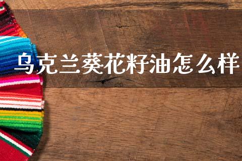 乌克兰葵花籽油怎么样_https://m.fsyjjx.cn_期货如何开户_第1张